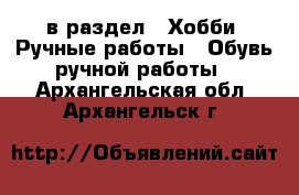 в раздел : Хобби. Ручные работы » Обувь ручной работы . Архангельская обл.,Архангельск г.